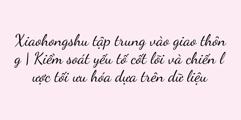 Xiaohongshu tập trung vào giao thông | Kiểm soát yếu tố cốt lõi và chiến lược tối ưu hóa dựa trên dữ liệu