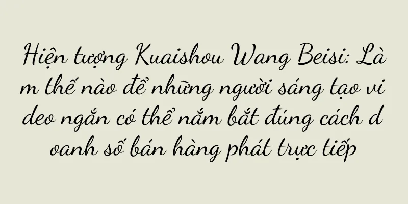 Hiện tượng Kuaishou Wang Beisi: Làm thế nào để những người sáng tạo video ngắn có thể nắm bắt đúng cách doanh số bán hàng phát trực tiếp