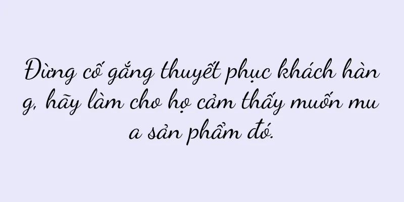 Đừng cố gắng thuyết phục khách hàng, hãy làm cho họ cảm thấy muốn mua sản phẩm đó.