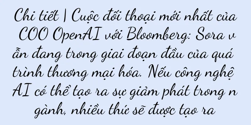 Chi tiết | Cuộc đối thoại mới nhất của COO OpenAI với Bloomberg: Sora vẫn đang trong giai đoạn đầu của quá trình thương mại hóa. Nếu công nghệ AI có thể tạo ra sự giảm phát trong ngành, nhiều thứ sẽ được tạo ra