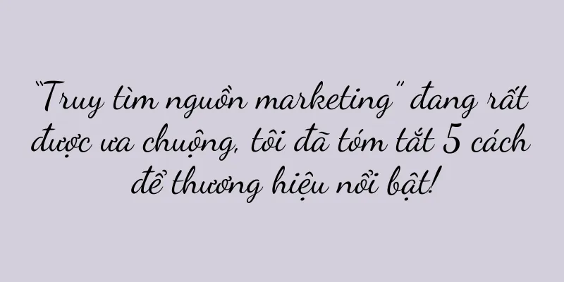 “Truy tìm nguồn marketing” đang rất được ưa chuộng, tôi đã tóm tắt 5 cách để thương hiệu nổi bật!
