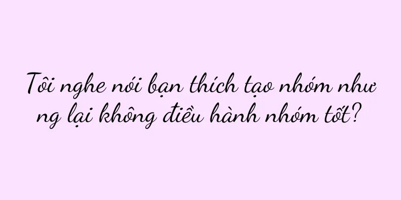 Tôi nghe nói bạn thích tạo nhóm nhưng lại không điều hành nhóm tốt?