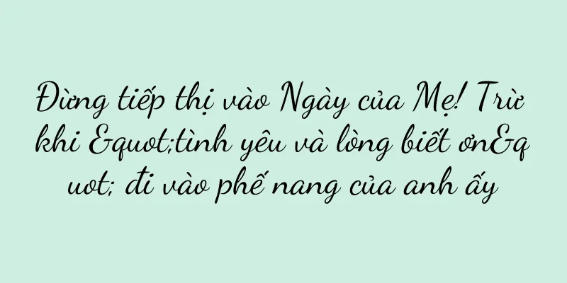 Đừng tiếp thị vào Ngày của Mẹ! Trừ khi "tình yêu và lòng biết ơn" đi vào phế nang của anh ấy