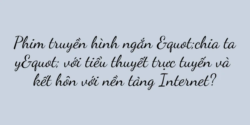 Phim truyền hình ngắn "chia tay" với tiểu thuyết trực tuyến và kết hôn với nền tảng Internet?