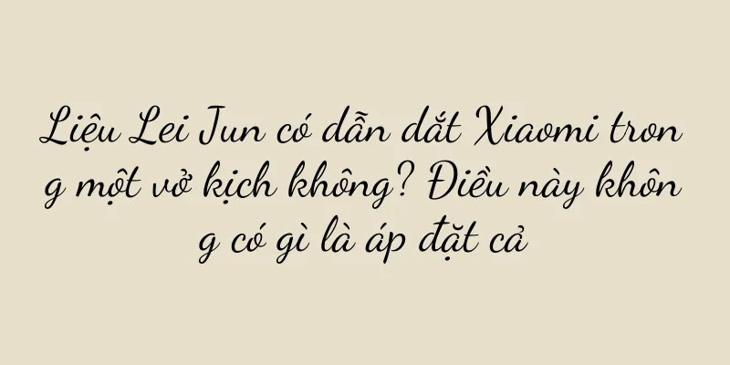 Liệu Lei Jun có dẫn dắt Xiaomi trong một vở kịch không? Điều này không có gì là áp đặt cả