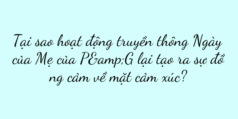 Tại sao hoạt động truyền thông Ngày của Mẹ của P&G lại tạo ra sự đồng cảm về mặt cảm xúc?
