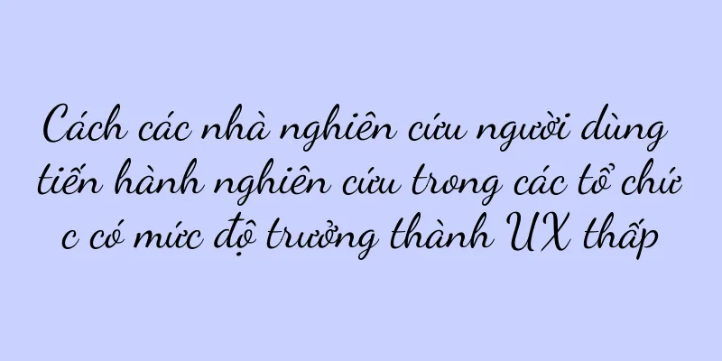 Cách các nhà nghiên cứu người dùng tiến hành nghiên cứu trong các tổ chức có mức độ trưởng thành UX thấp