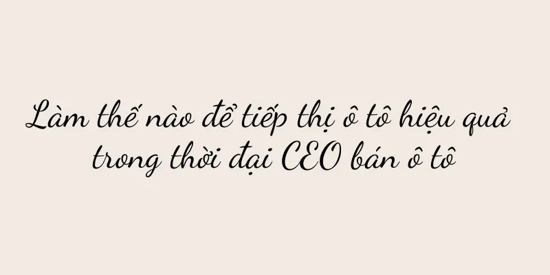 Làm thế nào để tiếp thị ô tô hiệu quả trong thời đại CEO bán ô tô