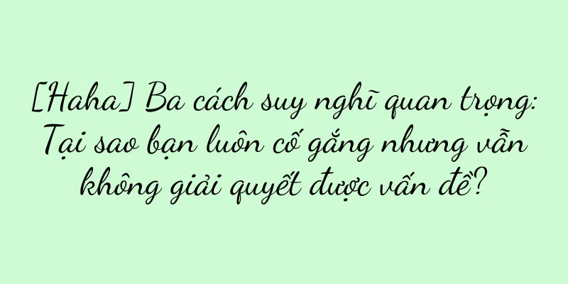 [Haha] Ba cách suy nghĩ quan trọng: Tại sao bạn luôn cố gắng nhưng vẫn không giải quyết được vấn đề?