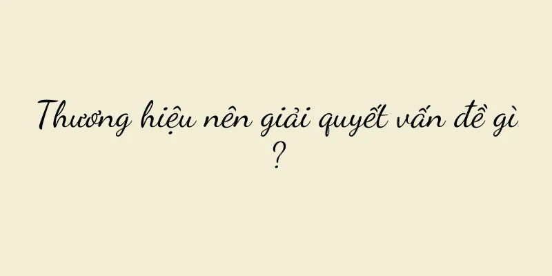 Thương hiệu nên giải quyết vấn đề gì?