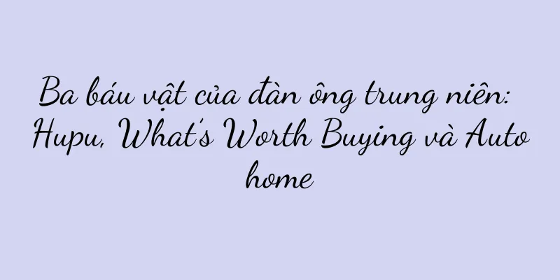 Ba báu vật của đàn ông trung niên: Hupu, What’s Worth Buying và Autohome