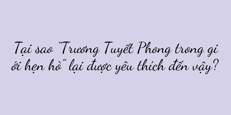Tại sao “Trương Tuyết Phong trong giới hẹn hò” lại được yêu thích đến vậy?