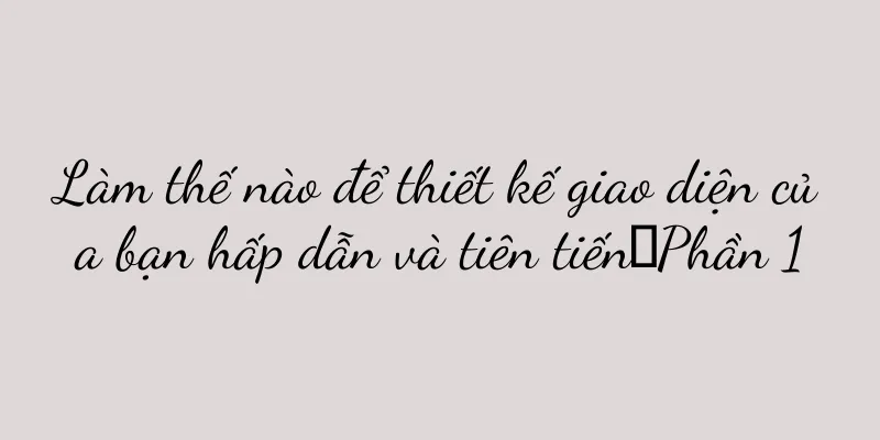 Làm thế nào để thiết kế giao diện của bạn hấp dẫn và tiên tiến｜Phần 1