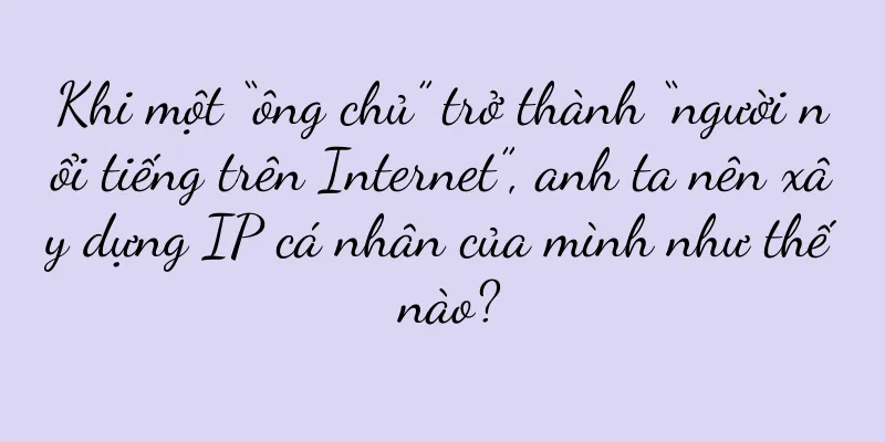 Khi một “ông chủ” trở thành “người nổi tiếng trên Internet”, anh ta nên xây dựng IP cá nhân của mình như thế nào?