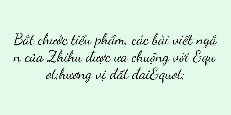 Bắt chước tiểu phẩm, các bài viết ngắn của Zhihu được ưa chuộng với "hương vị đất đai"