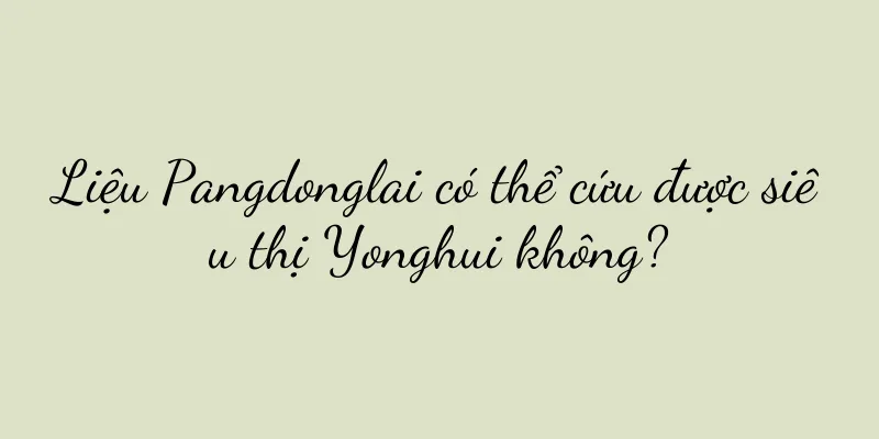Liệu Pangdonglai có thể cứu được siêu thị Yonghui không?