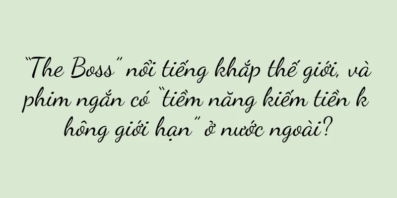 “The Boss” nổi tiếng khắp thế giới, và phim ngắn có “tiềm năng kiếm tiền không giới hạn” ở nước ngoài?