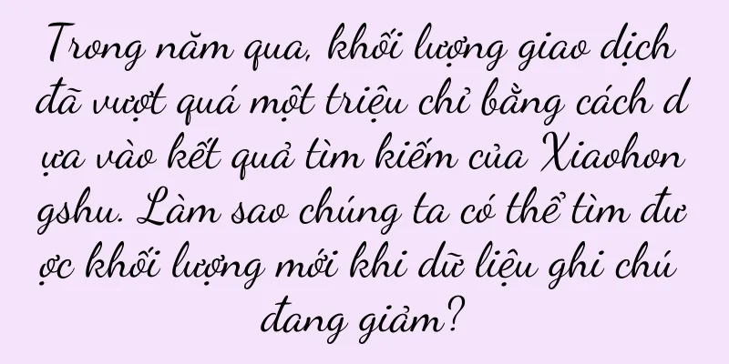 Trong năm qua, khối lượng giao dịch đã vượt quá một triệu chỉ bằng cách dựa vào kết quả tìm kiếm của Xiaohongshu. Làm sao chúng ta có thể tìm được khối lượng mới khi dữ liệu ghi chú đang giảm?