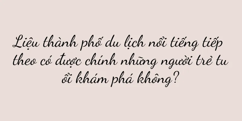 Liệu thành phố du lịch nổi tiếng tiếp theo có được chính những người trẻ tuổi khám phá không?