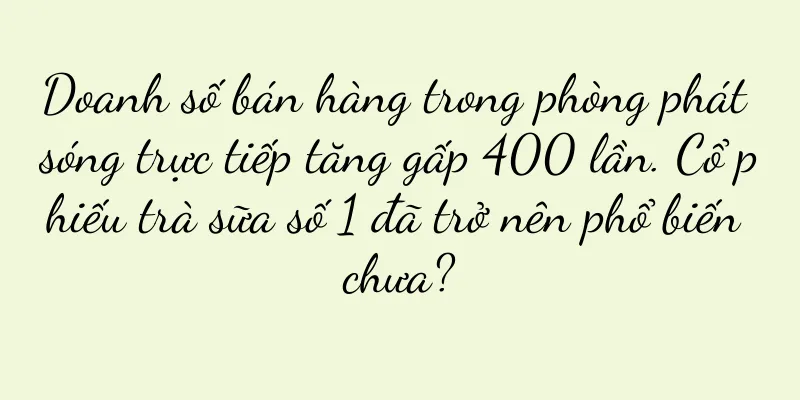 Doanh số bán hàng trong phòng phát sóng trực tiếp tăng gấp 400 lần. Cổ phiếu trà sữa số 1 đã trở nên phổ biến chưa?