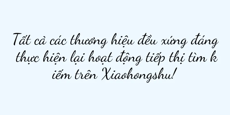 Tất cả các thương hiệu đều xứng đáng thực hiện lại hoạt động tiếp thị tìm kiếm trên Xiaohongshu!