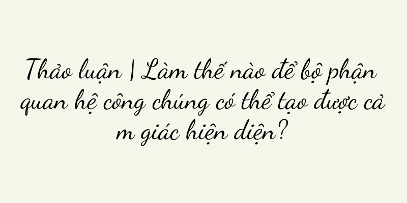 Thảo luận | Làm thế nào để bộ phận quan hệ công chúng có thể tạo được cảm giác hiện diện?