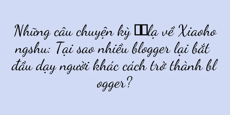 Những câu chuyện kỳ ​​lạ về Xiaohongshu: Tại sao nhiều blogger lại bắt đầu dạy người khác cách trở thành blogger?