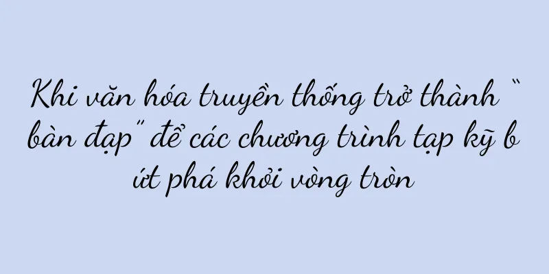 Khi văn hóa truyền thống trở thành “bàn đạp” để các chương trình tạp kỹ bứt phá khỏi vòng tròn