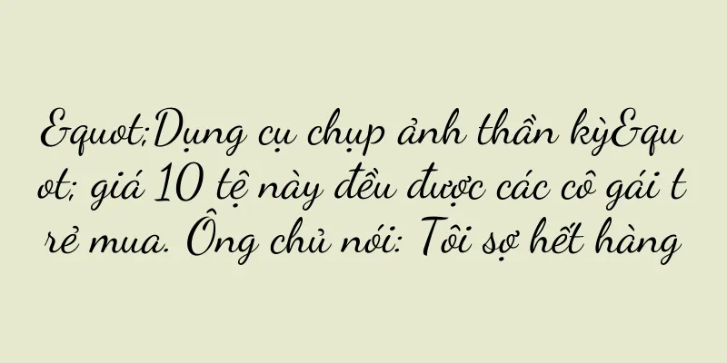 "Dụng cụ chụp ảnh thần kỳ" giá 10 tệ này đều được các cô gái trẻ mua. Ông chủ nói: Tôi sợ hết hàng