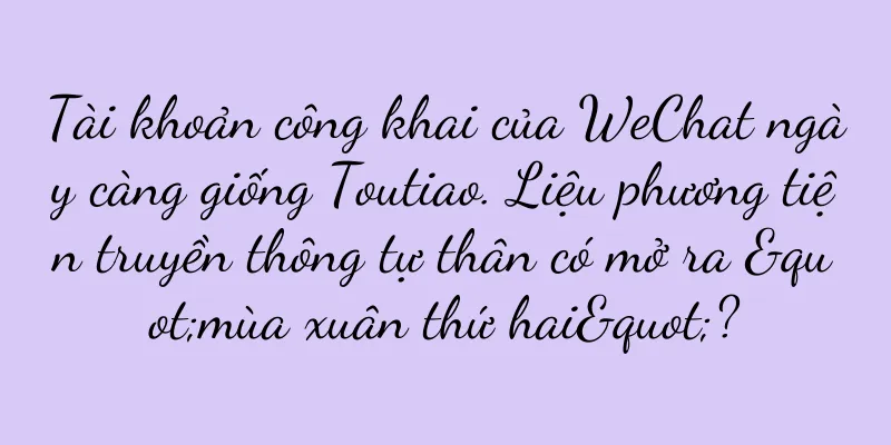 Tài khoản công khai của WeChat ngày càng giống Toutiao. Liệu phương tiện truyền thông tự thân có mở ra "mùa xuân thứ hai"?