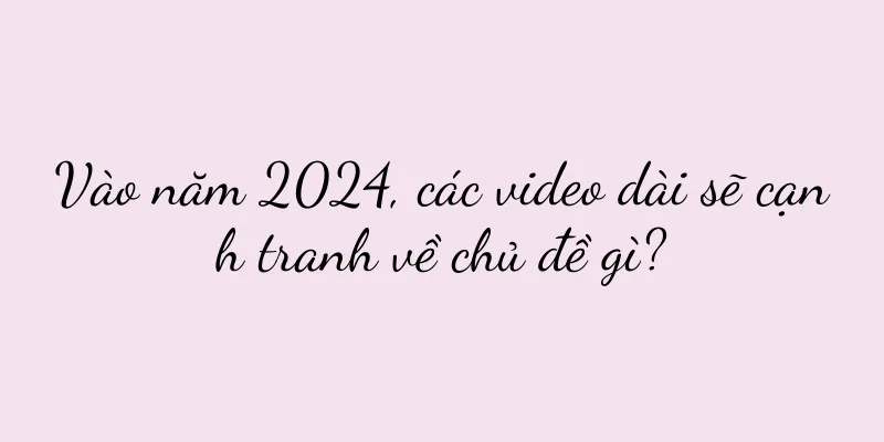 Vào năm 2024, các video dài sẽ cạnh tranh về chủ đề gì?