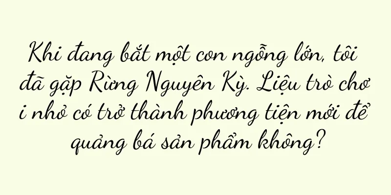 Khi đang bắt một con ngỗng lớn, tôi đã gặp Rừng Nguyên Kỳ. Liệu trò chơi nhỏ có trở thành phương tiện mới để quảng bá sản phẩm không?