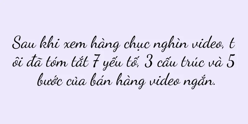 Sau khi xem hàng chục nghìn video, tôi đã tóm tắt 7 yếu tố, 3 cấu trúc và 5 bước của bán hàng video ngắn.
