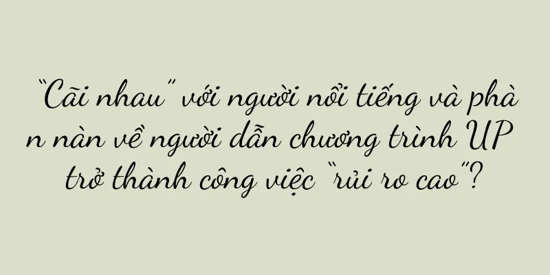 “Cãi nhau” với người nổi tiếng và phàn nàn về người dẫn chương trình UP trở thành công việc “rủi ro cao”?