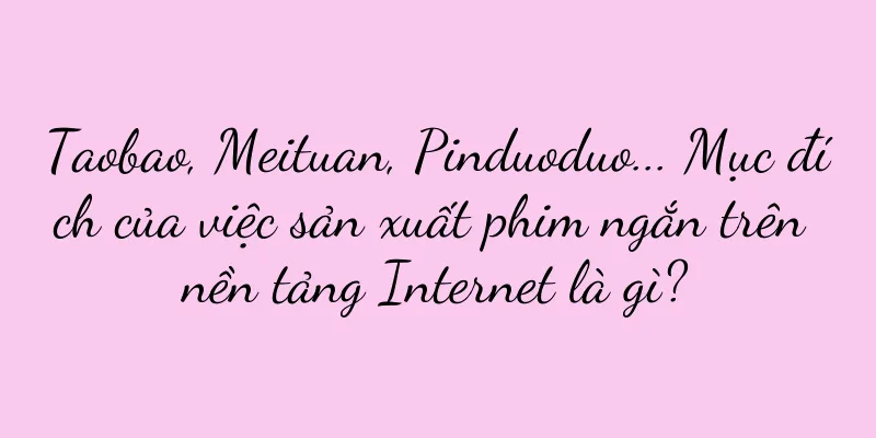 Taobao, Meituan, Pinduoduo... Mục đích của việc sản xuất phim ngắn trên nền tảng Internet là gì?
