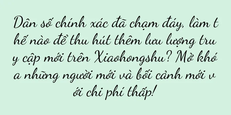 Dân số chính xác đã chạm đáy, làm thế nào để thu hút thêm lưu lượng truy cập mới trên Xiaohongshu? Mở khóa những người mới và bối cảnh mới với chi phí thấp!