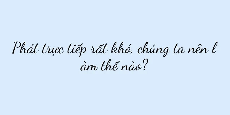 Phát trực tiếp rất khó, chúng ta nên làm thế nào?