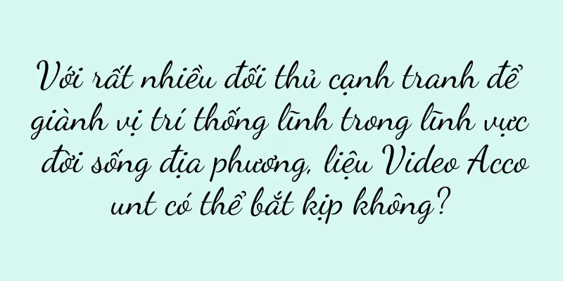 Với rất nhiều đối thủ cạnh tranh để giành vị trí thống lĩnh trong lĩnh vực đời sống địa phương, liệu Video Account có thể bắt kịp không?