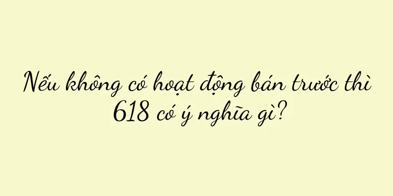Nếu không có hoạt động bán trước thì 618 có ý nghĩa gì?