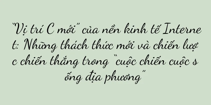 “Vị trí C mới” của nền kinh tế Internet: Những thách thức mới và chiến lược chiến thắng trong “cuộc chiến cuộc sống địa phương”