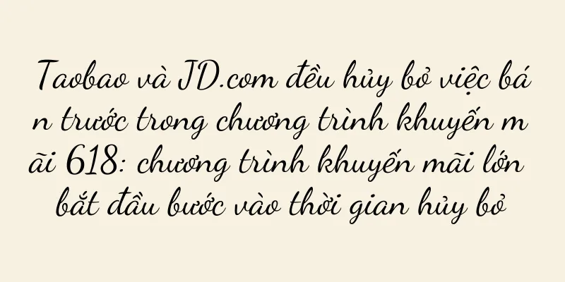 Taobao và JD.com đều hủy bỏ việc bán trước trong chương trình khuyến mãi 618: chương trình khuyến mãi lớn bắt đầu bước vào thời gian hủy bỏ