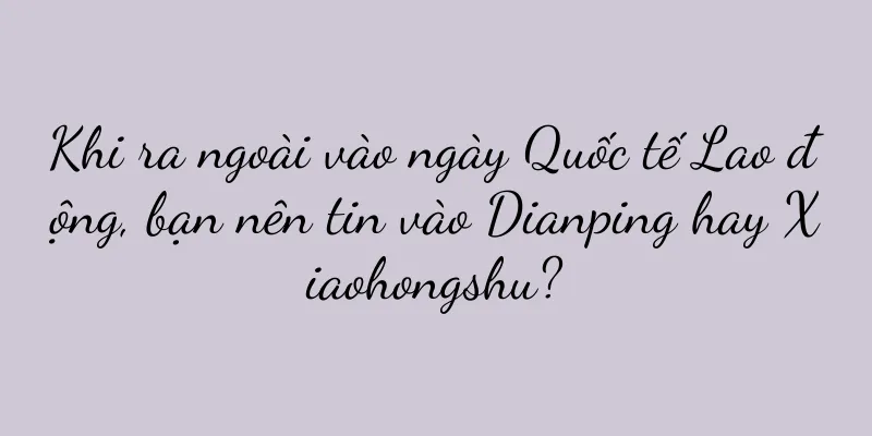Khi ra ngoài vào ngày Quốc tế Lao động, bạn nên tin vào Dianping hay Xiaohongshu?