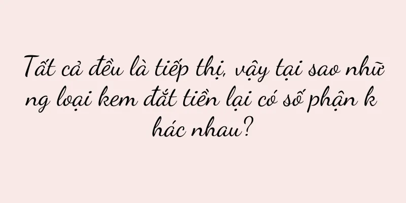 Tất cả đều là tiếp thị, vậy tại sao những loại kem đắt tiền lại có số phận khác nhau?