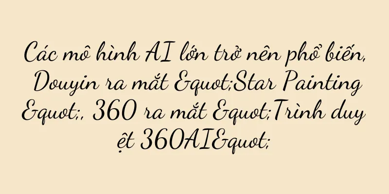 Các mô hình AI lớn trở nên phổ biến, Douyin ra mắt "Star Painting", 360 ra mắt "Trình duyệt 360AI"