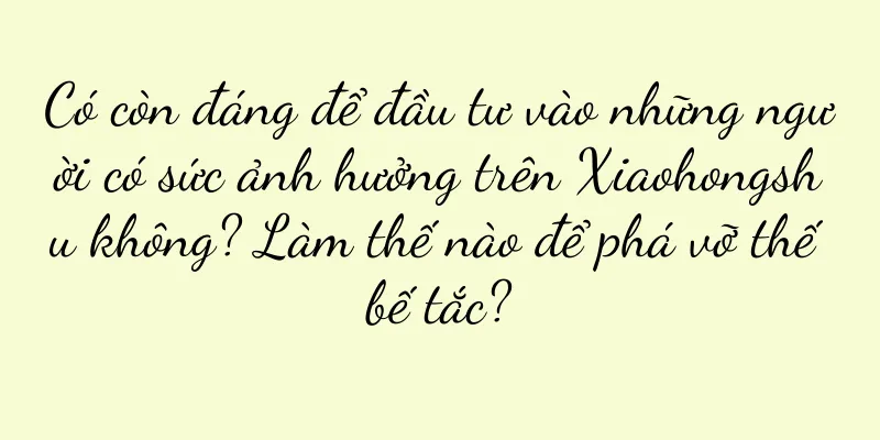 Có còn đáng để đầu tư vào những người có sức ảnh hưởng trên Xiaohongshu không? Làm thế nào để phá vỡ thế bế tắc?