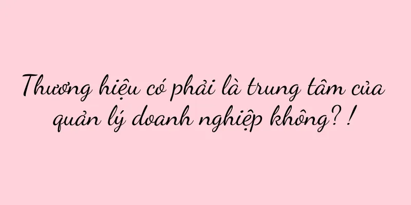 Thương hiệu có phải là trung tâm của quản lý doanh nghiệp không? !