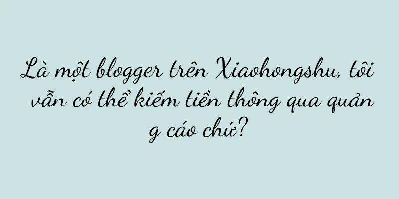 Là một blogger trên Xiaohongshu, tôi vẫn có thể kiếm tiền thông qua quảng cáo chứ?