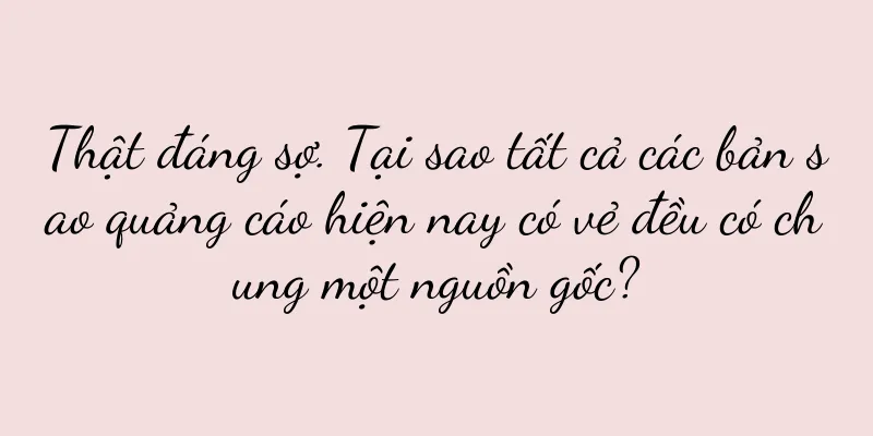 Thật đáng sợ. Tại sao tất cả các bản sao quảng cáo hiện nay có vẻ đều có chung một nguồn gốc?