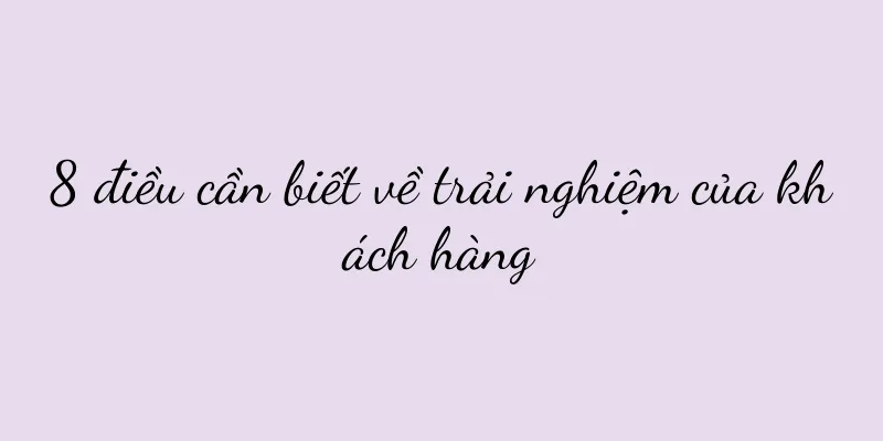 8 điều cần biết về trải nghiệm của khách hàng