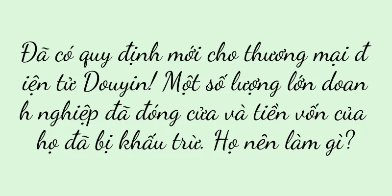 Đã có quy định mới cho thương mại điện tử Douyin! Một số lượng lớn doanh nghiệp đã đóng cửa và tiền vốn của họ đã bị khấu trừ. Họ nên làm gì?